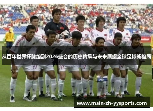 从百年世界杯脉络到2026盛会的历史传承与未来展望全球足球新格局