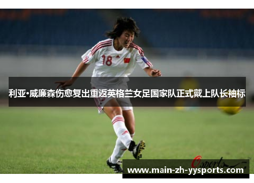 利亚·威廉森伤愈复出重返英格兰女足国家队正式戴上队长袖标