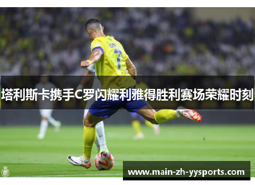 塔利斯卡携手C罗闪耀利雅得胜利赛场荣耀时刻