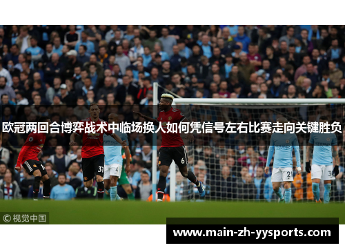 欧冠两回合博弈战术中临场换人如何凭信号左右比赛走向关键胜负 欧冠两回合博弈战术中临场换人如何凭信号左右比赛走向关键胜负