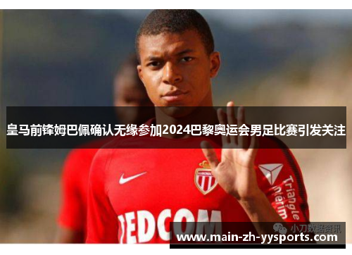皇马前锋姆巴佩确认无缘参加2024巴黎奥运会男足比赛引发关注