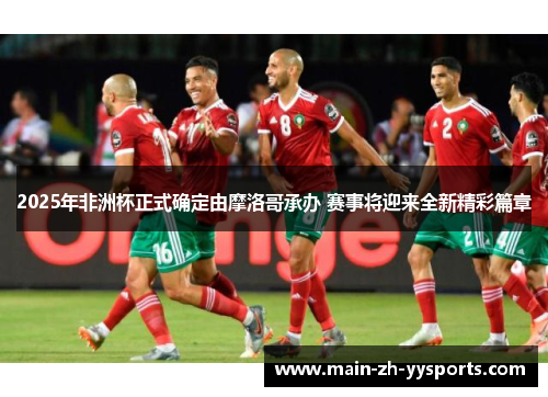 2025年非洲杯正式确定由摩洛哥承办 赛事将迎来全新精彩篇章