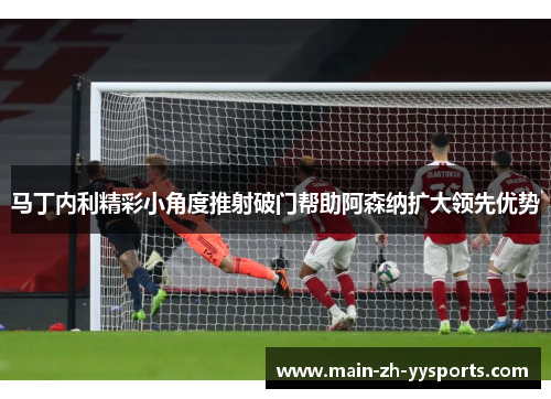 马丁内利精彩小角度推射破门帮助阿森纳扩大领先优势
